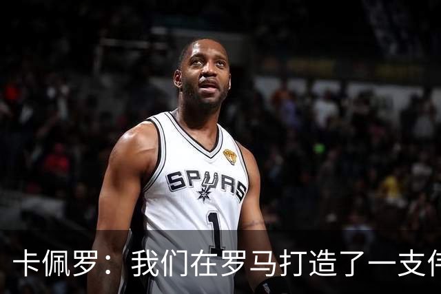 卡佩罗：我们在罗马打造了一支伟大的球队 卡萨诺是真正的天才