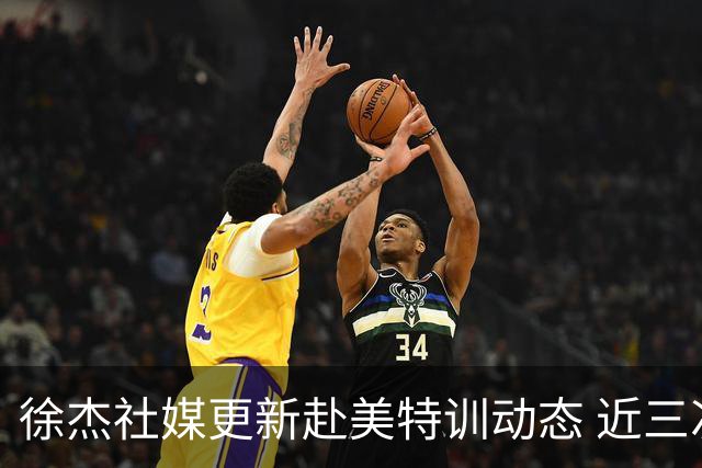 徐杰社媒更新赴美特训动态 近三次入选男篮集训均无缘正规大名单