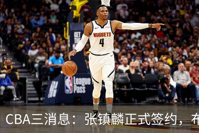 CBA三消息：张镇麟正式签约，布朗和广厦有矛盾，中国男篮增劲敌